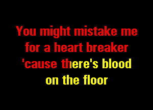 You might mistake me
for a heart breaker

'cause there's blood
on the floor