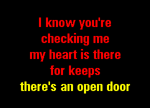 I know you're
checking me

my heart is there
for keeps
there's an open door