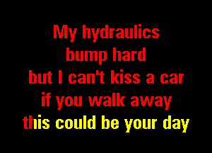 My hydraulics
bump hard

but I can't kiss a car
if you walk awayr
this could be your day