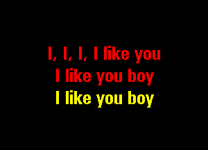 l. l, l. I like you

I like you boy
I like you boy