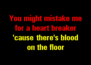 You might mistake me
for a heart breaker

'cause there's blood
on the floor