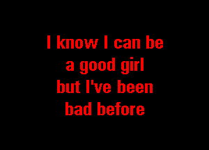 I know I can he
a good girl

but I've been
had before