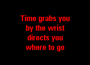 Time grabs you
by the wrist

directs you
where to go