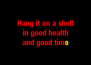 Hang it on a shelf

in good health
and good time