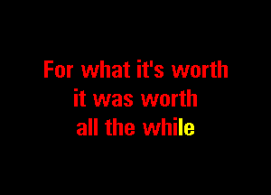 For what it's worth

it was worth
all the while