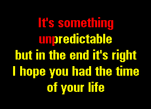It's something
unpredictable

but in the end it's right
I hope you had the time
of your life
