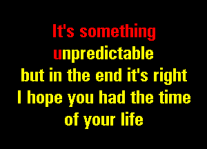 It's something
unpredictable

but in the end it's right
I hope you had the time
of your life