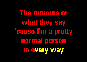 The rumours or
what they say

'cause I'm a pretty
normal person
in every way