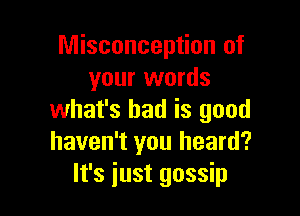 Misconception of
your words

what's bad is good
haven't you heard?
It's just gossip