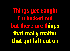 Things get caught
I'm locked out
but there are things
that really matter

that get left out oh I