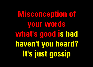 Misconception of
your words

what's good is bad
haven't you heard?
It's just gossip