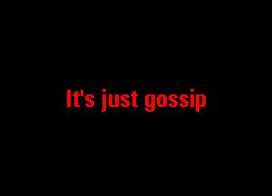 It's just gossip