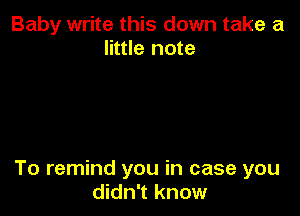 Baby write this down take a
little note

To remind you in case you
didn't know