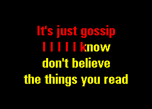It's iust gossip
l l l l I know

don't believe
the things you read