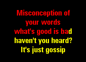 Misconception of
your words

what's good is bad
haven't you heard?
It's just gossip