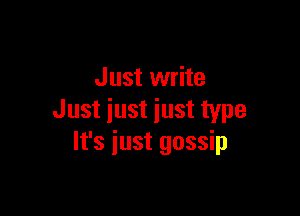 Just write

Just iust just type
It's iust gossip