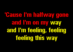 'Cause I'm halfway gone
and I'm on my way
and I'm feeling, feeling
feeling this way