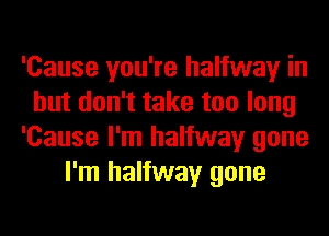 'Cause you're halfway in
but don't take too long
'Cause I'm halfway gone
I'm halfway gone