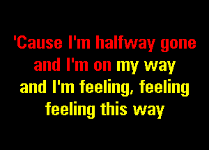 'Cause I'm halfway gone
and I'm on my way
and I'm feeling, feeling
feeling this way