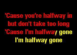 'Cause you're halfway in
but don't take too long
'Cause I'm halfway gone
I'm halfway gone