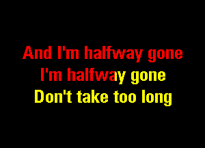 And I'm halfway gone

I'm halfway gone
Don't take too long