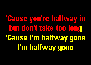 'Cause you're halfway in
but don't take too long
'Cause I'm halfway gone
I'm halfway gone