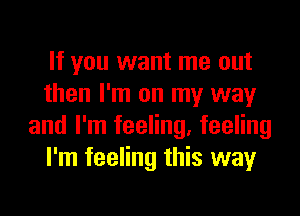 If you want me out
then I'm on my way
and I'm feeling, feeling
I'm feeling this way