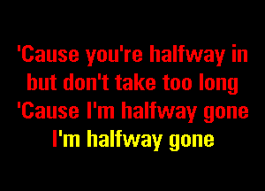 'Cause you're halfway in
but don't take too long
'Cause I'm halfway gone
I'm halfway gone