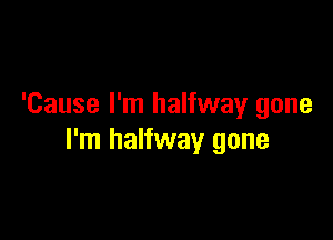 'Cause I'm halfway gone

I'm halfway gone