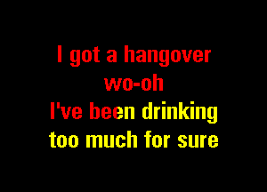 I got a hangover
wo-oh

I've been drinking
too much for sure