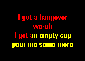 I got a hangover
wo-oh

I got an empty cup
pour me some more
