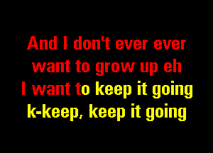 And I don't ever ever
want to grow up eh

I want to keep it going
k-keep, keep it going