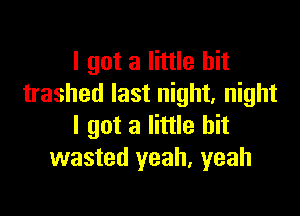 I got a little bit
trashed last night, night

I got a little bit
wasted yeah, yeah