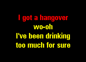 I got a hangover
wo-oh

I've been drinking
too much for sure