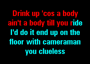 Drink up 'cos a body
ain't a body till you ride
I'd do it end up on the
floor with cameraman
you clueless