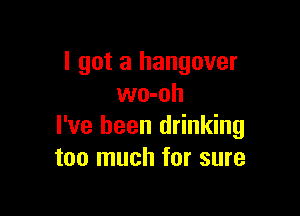 I got a hangover
wo-oh

I've been drinking
too much for sure