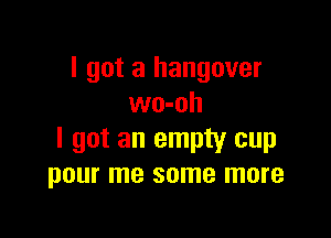 I got a hangover
wo-oh

I got an empty cup
pour me some more
