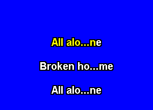 All alo...ne

Broken ho...me

All alo...ne