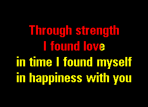 Through strength
I found love

in time I found myself
in happiness with you
