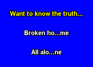 Want to know the truth...

Broken ho...me

All alo...ne