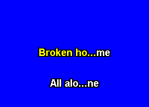 Broken ho...me

All alo...ne