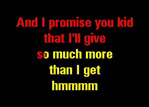 And I promise you kid
that I'll give

so much more
than I get
hmmmm
