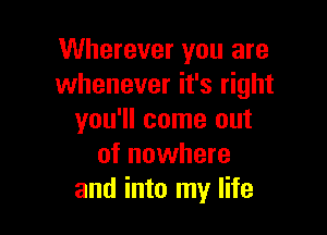 Wherever you are
whenever it's right

you'll come out
of nowhere
and into my life