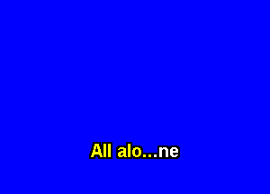 All alo...ne