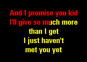 And I promise you kid
I'll give so much more

than I get
I iust haven't
met you yet