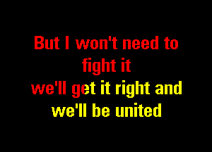 But I won't need to
fight it

we'll get it right and
we'll be united