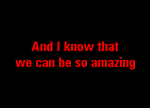 And I know that

we can he so amazing