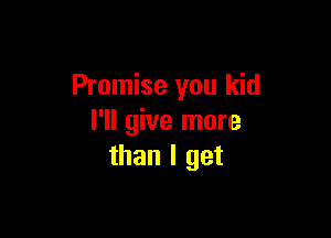 Promise you kid

I'll give more
than I get