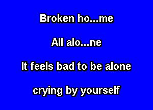 Broken ho...me
All alo...ne

It feels bad to be alone

crying by yourself