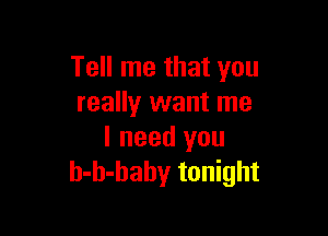 Tell me that you
really want me

I need you
h-h-haby tonight